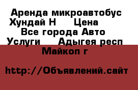 Аренда микроавтобус Хундай Н1  › Цена ­ 50 - Все города Авто » Услуги   . Адыгея респ.,Майкоп г.